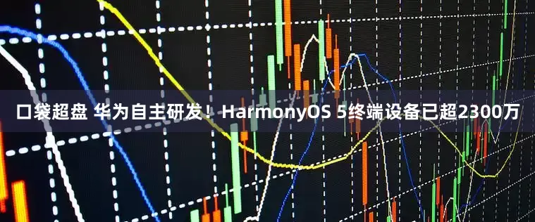 口袋超盘 华为自主研发!HarmonyOS 5终端设备已超2300万