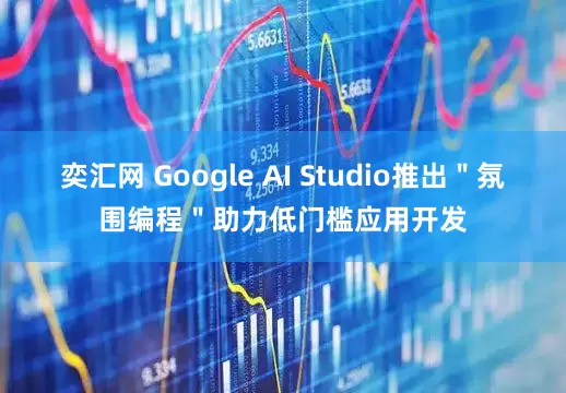 奕汇网 Google AI Studio推出＂氛围编程＂助力低门槛应用开发