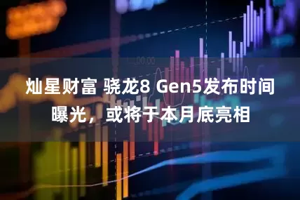 灿星财富 骁龙8 Gen5发布时间曝光，或将于本月底亮相