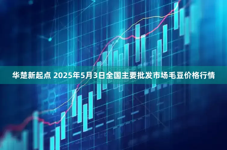 华楚新起点 2025年5月3日全国主要批发市场毛豆价格行情