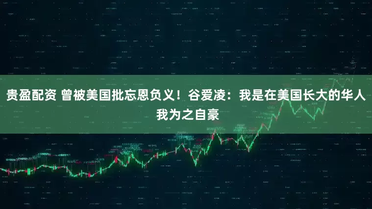 贵盈配资 曾被美国批忘恩负义！谷爱凌：我是在美国长大的华人 我为之自豪