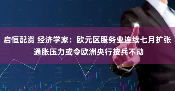 启恒配资 经济学家：欧元区服务业连续七月扩张 通胀压力或令欧洲央行按兵不动