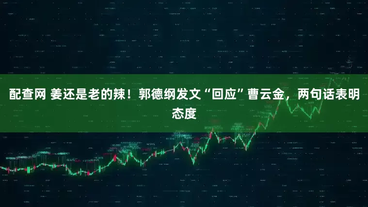 配查网 姜还是老的辣！郭德纲发文“回应”曹云金，两句话表明态度