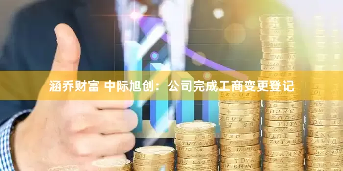 涵乔财富 中际旭创：公司完成工商变更登记