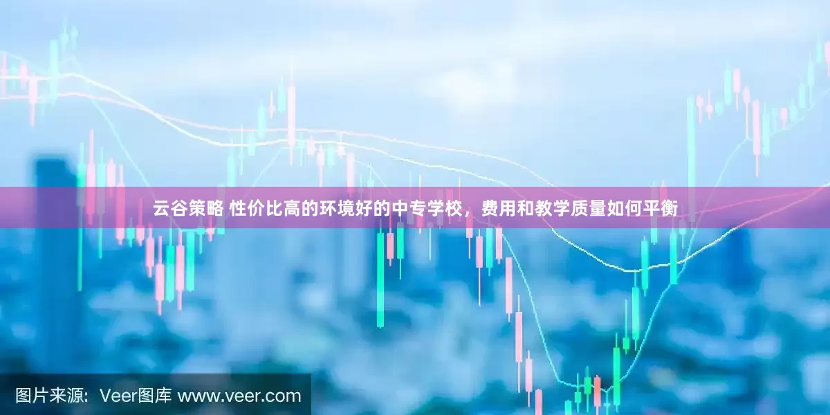 云谷策略 性价比高的环境好的中专学校，费用和教学质量如何平衡