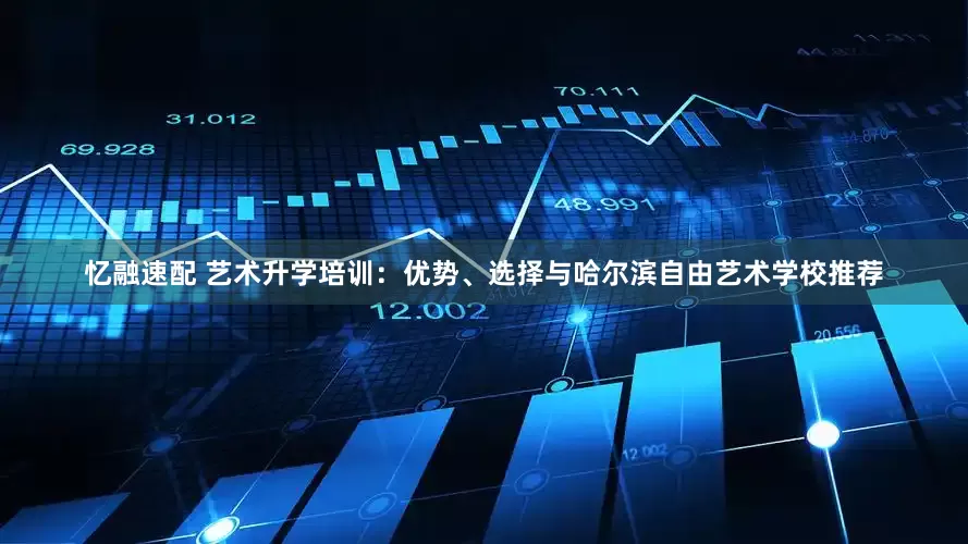 忆融速配 艺术升学培训：优势、选择与哈尔滨自由艺术学校推荐